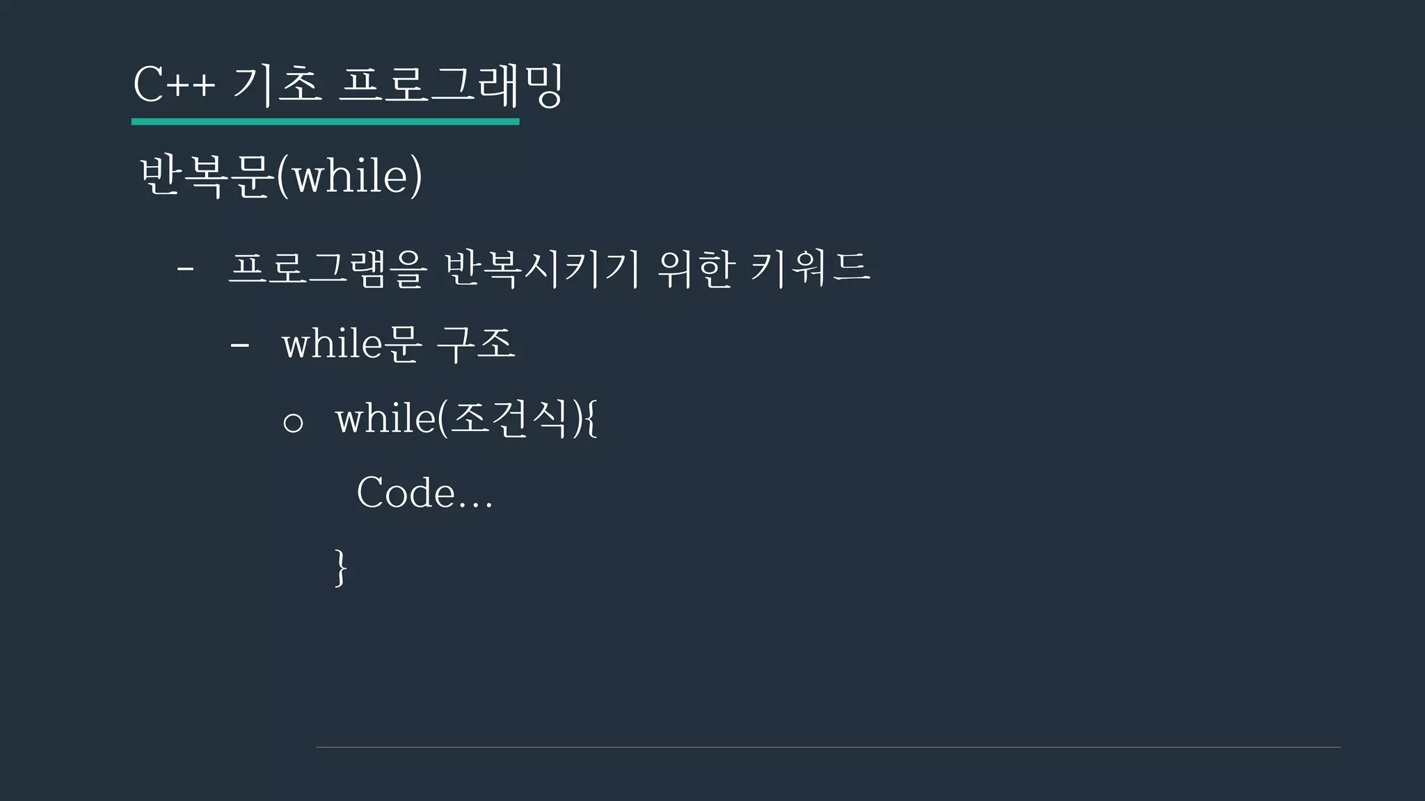 C++ 기초 프로그래밍
반복문(while)
- 프로그램을 반복시키기 위한 키워드
- while문 구조
o while(조건식){
Code...
}
 