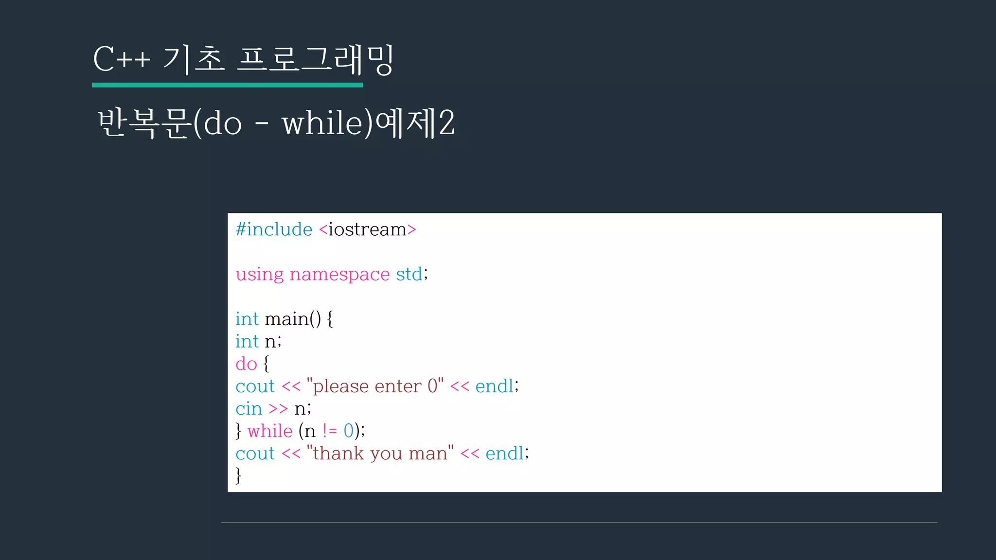 C++ 기초 프로그래밍
반복문(do - while)예제2
#include <iostream>
using namespace std;
int main() {
int n;
do {
cout << "please enter 0" << endl;
cin >> n;
} while (n != 0);
cout << "thank you man" << endl;
}
 