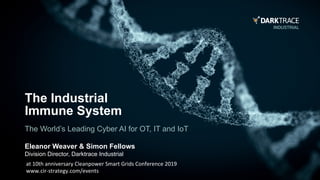Eleanor Weaver & Simon Fellows
Division Director, Darktrace Industrial
The Industrial
Immune System
The World’s Leading Cyber AI for OT, IT and IoT
at	10th	anniversary	Cleanpower	Smart	Grids	Conference	2019	
www.cir-strategy.com/events	
 