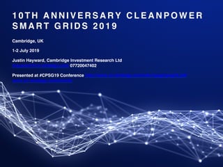 1 0 T H A N N I V E R S A R Y C L E A N P O W E R
S M A R T G R I D S 2 0 1 9
Cambridge, UK
1-2 July 2019
Justin Hayward, Cambridge Investment Research Ltd 
jhayward@cir-strategy.com 07720047402
Presented at #CPSG19 Conference http://www.cir-strategy.com/c4ir/cpsg/cpsg19.pdf 
www.cir-strategy.com/events
 