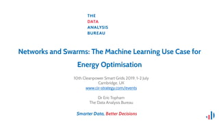 Smarter Data, Better Decisions
Networks and Swarms: The Machine Learning Use Case for
Energy Optimisation
10th Cleanpower Smart Grids 2019, 1-2 July
Cambridge, UK
www.cir-strategy.com/events 
Dr Eric Topham
The Data Analysis Bureau
 