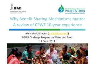 Why Benefit Sharing Mechanisms matter
A review of CPWF 10-year experience
Alain Vidal, Director (a.vidal@cgiar.org)
CGIAR Challenge Program on Water and Food
11. Sept. 2013
 