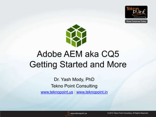 © 2013 Tekno Point Consulting. All Rights Reserved.www.teknopoint.us
Adobe AEM aka CQ5
Getting Started and More
Dr. Yash Mody, PhD
Tekno Point Consulting
www.teknopoint.us | www.teknopoint.in
 