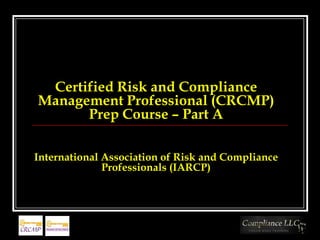 Certified Risk and Compliance
Management Professional (CRCMP)
      Prep Course – Part A

International Association of Risk and Compliance
              Professionals (IARCP)
 