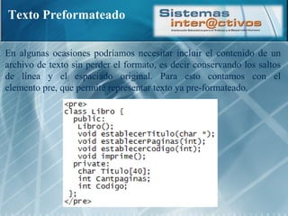 Texto Preformateado En algunas ocasiones podríamos necesitar incluir el contenido de un archivo de texto sin perder el formato, es decir conservando los saltos de línea y el espaciado original. Para esto contamos con el elemento pre, que permite representar texto ya pre-formateado. 