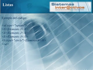 Listas Ejemplo del código: <ul type="square">  <li>Elemento 1</li>  <li>Elemento 2</li>  <li>Elemento 3</li>  <li type="circle">Elemento 4</li>  </ul> 
