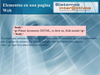 Elementos en una pagina Web El cuerpo que comienza con <body> contiene todo el contenido que será representado por el agente de usuario. En nuestro ejemplo sólo utilizamos una etiqueta más, <p> que sirve para encerrar párrafos. 