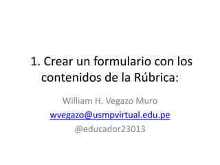 1. Crear un formulario con los
contenidos de la Rúbrica:
William H. Vegazo Muro
wvegazo@usmpvirtual.edu.pe
@educador23013
 