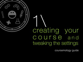 creating your
c o u r s e a n d
tweaking the settings
coursemology guide
!
1
 