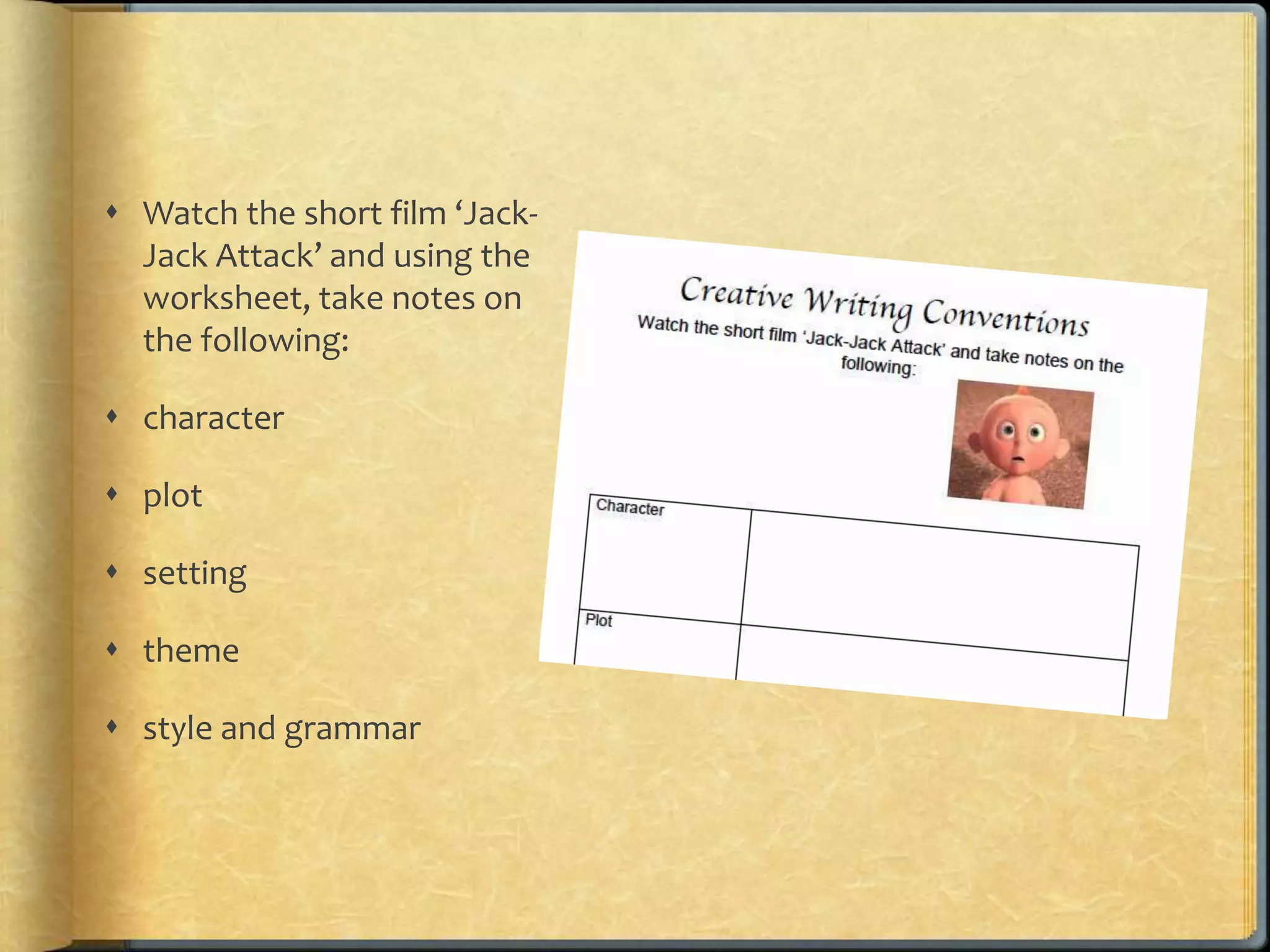  Watch the short film ‘Jack- 
Jack Attack’ and using the 
worksheet, take notes on 
the following: 
 character 
 plot 
 setting 
 theme 
 style and grammar 
 