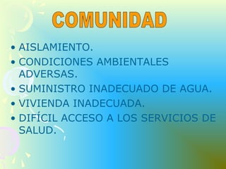 • AISLAMIENTO.
• CONDICIONES AMBIENTALES
ADVERSAS.
• SUMINISTRO INADECUADO DE AGUA.
• VIVIENDA INADECUADA.
• DIFÍCIL ACCESO A LOS SERVICIOS DE
SALUD.
 