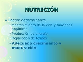 NUTRICIÓNNUTRICIÓN
• Factor determinante
– Mantenimiento de la vida y funciones
orgánicas
– Producción de energía
– Reparación de tejidos
–Adecuado crecimiento y
maduración
 