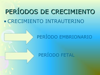 PERÍODOS DE CRECIMIENTOPERÍODOS DE CRECIMIENTO
• CRECIMIENTO INTRAUTERINO
PERÍODO EMBRIONARIO
PERÍODO FETAL
 