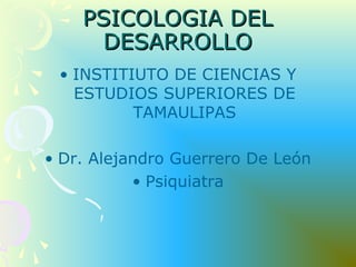 PSICOLOGIA DELPSICOLOGIA DEL
DESARROLLODESARROLLO
• INSTITIUTO DE CIENCIAS Y
ESTUDIOS SUPERIORES DE
TAMAULIPAS
• Dr. Alejandro Guerrero De León
• Psiquiatra
 