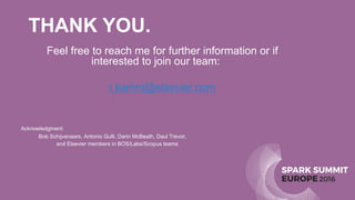 SPARK SUMMIT
EUROPE2016
THANK YOU.
Feel free to reach me for further information or if
interested to join our team:
r.karimi@elsevier.com
Acknowledgment:
Bob Schijvenaars, Antonio Gulli, Darin McBeath, Daul Trevor,
and Elsevier members in BOS/Labs/Scopus teams
 