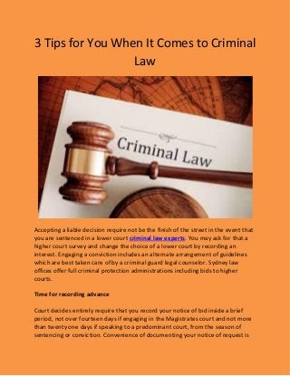 3 Tips for You When It Comes to Criminal
Law
Accepting a liable decision require not be the finish of the street in the event that
you are sentenced in a lower court criminal law experts. You may ask for that a
higher court survey and change the choice of a lower court by recording an
interest. Engaging a conviction includes an alternate arrangement of guidelines
which are best taken care of by a criminal guard legal counselor. Sydney law
offices offer full criminal protection administrations including bids to higher
courts.
Time for recording advance
Court decides entirely require that you record your notice of bid inside a brief
period, not over fourteen days if engaging in the Magistrates court and not more
than twenty one days if speaking to a predominant court, from the season of
sentencing or conviction. Convenience of documenting your notice of request is
 
