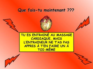 Que fais-tu maintenant ???

TU ES ENTRAINÉ AU MASSAGE
CARDIAQUE, MAIS
L’ENTRAINEUR NE T’AS PAS
APPRIS À T’EN FAIRE UN À
TOI-MÊME

 
