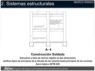 2. Sistemas estructurales MARCO RIGIDO
A- 4
Construcción Soldada
Estructura a base de marcos rígidos en dos direcciones
(edificio típico de principios de la década de los ochenta hasta principios de los noventa)
Acero básico ASTM A36
 