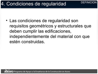 4. Condiciones de regularidad
• Las condiciones de regularidad son
requisitos geométricos y estructurales que
deben cumplir las edificaciones,
independientemente del material con que
estén construidas.
DEFINICION
 