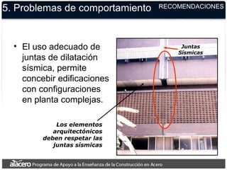 Juntas
Sísmicas
Los elementos
arquitectónicos
deben respetar las
juntas sísmicas
5. Problemas de comportamiento
• El uso adecuado de
juntas de dilatación
sísmica, permite
concebir edificaciones
con configuraciones
en planta complejas.
RECOMENDACIONES
 
