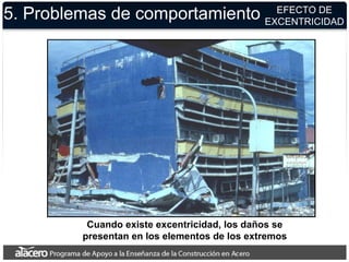 5. Problemas de comportamiento EFECTO DE
EXCENTRICIDAD
Cuando existe excentricidad, los daños se
presentan en los elementos de los extremos
 