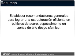 Resumen
Establecer recomendaciones generales
para lograr una estructuración eficiente en
edificios de acero, especialmente en
zonas de alto riesgo sísmico.
 