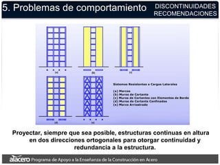 5. Problemas de comportamiento DISCONTINUIDADES
RECOMENDACIONES
Proyectar, siempre que sea posible, estructuras continuas en altura
en dos direcciones ortogonales para otorgar continuidad y
redundancia a la estructura.
 