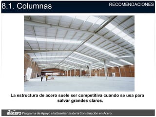 La estructura de acero suele ser competitiva cuando se usa para
salvar grandes claros.
8.1. Columnas RECOMENDACIONES
 