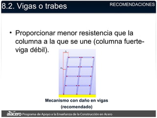 8.2. Vigas o trabes
• Proporcionar menor resistencia que la
columna a la que se une (columna fuerte-
viga débil).
RECOMENDACIONES
Mecanismo con daño en vigas
(recomendado)
 