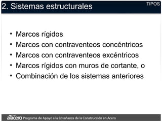 2. Sistemas estructurales
• Marcos rígidos
• Marcos con contraventeos concéntricos
• Marcos con contraventeos excéntricos
• Marcos rígidos con muros de cortante, o
• Combinación de los sistemas anteriores
TIPOS
 