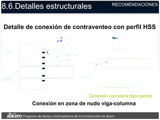 8.6.Detalles estructurales RECOMENDACIONES
Detalle de conexión de contraventeo con perfil HSS
Conexión en zona de nudo viga-columna
Conexión con placa (tipo peine)
 