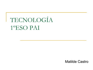 TECNOLOGÍA
1ºESO PAI

Matilde Castro

 