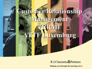 Customer RelationshipCustomer Relationship
MaManagementnagement
(CRM)(CRM)
ATTF LuxemburgATTF Luxemburg
Helping you through the learning curve
R.J.ClaessensR.J.Claessens&&PartnersPartners
 