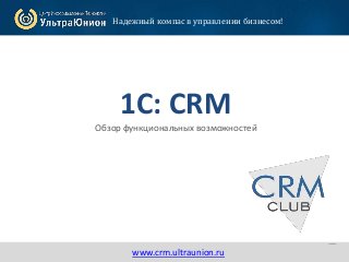 1www.crm.ultraunion.ru
1С: CRM
Обзор функциональных возможностей
Надежный компас в управлении бизнесом!
www.crm.ultraunion.ru
 