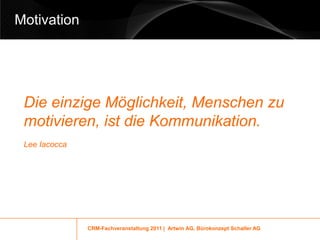 Motivation




 Die einzige Möglichkeit, Menschen zu
 motivieren, ist die Kommunikation.
 Lee Iacocca




               CRM-Fachveranstaltung 2011 | Artwin AG, Bürokonzept Schaller AG
 