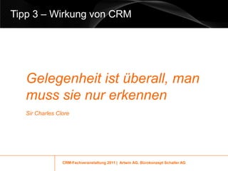 Tipp 3 – Wirkung von CRM




   Gelegenheit ist überall, man
   muss sie nur erkennen
   Sir Charles Clore




                 CRM-Fachveranstaltung 2011 | Artwin AG, Bürokonzept Schaller AG
 