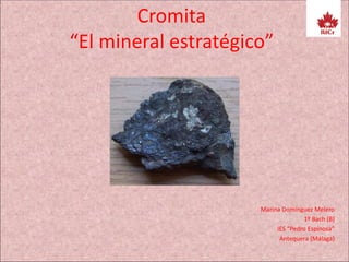 Cromita
“El mineral estratégico”
Marina Domínguez Melero
1º Bach (B)
IES “Pedro Espinosa”
Antequera (Málaga)
 