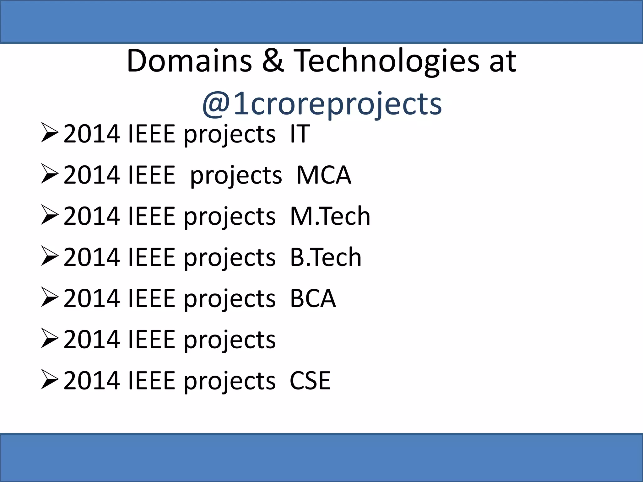 Domains & Technologies at 
@1croreprojects 
2014 IEEE projects IT 
2014 IEEE projects MCA 
2014 IEEE projects M.Tech 
2014 IEEE projects B.Tech 
2014 IEEE projects BCA 
2014 IEEE projects 
2014 IEEE projects CSE 
 