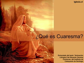 ¿Qué es Cuaresma?
Extractado del texto “Animación
Litúrgica”de Eduardo Cáceres
Contreras, del Instituto de
Catequesis de Santiago
Iglesia.cl
 