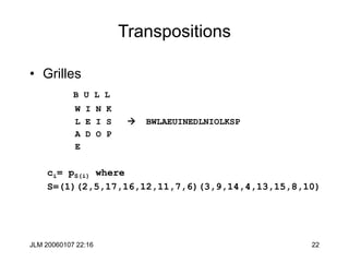 JLM 20060107 22:16 22
Transpositions
• Grilles
B U L L
W I N K
L E I S  BWLAEUINEDLNIOLKSP
A D O P
E
ci= pS(i) where
S=(1)(2,5,17,16,12,11,7,6)(3,9,14,4,13,15,8,10)
 