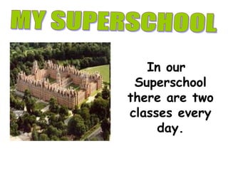 In ourSuperschoolthere are twoclasseseveryday.  MY SUPERSCHOOL 