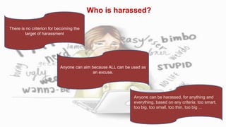 Who is harassed?
There is no criterion for becoming the
target of harassment
Anyone can aim because ALL can be used as
an excuse.
Anyone can be harassed, for anything and
everything, based on any criteria: too smart,
too big, too small, too thin, too big ...
 