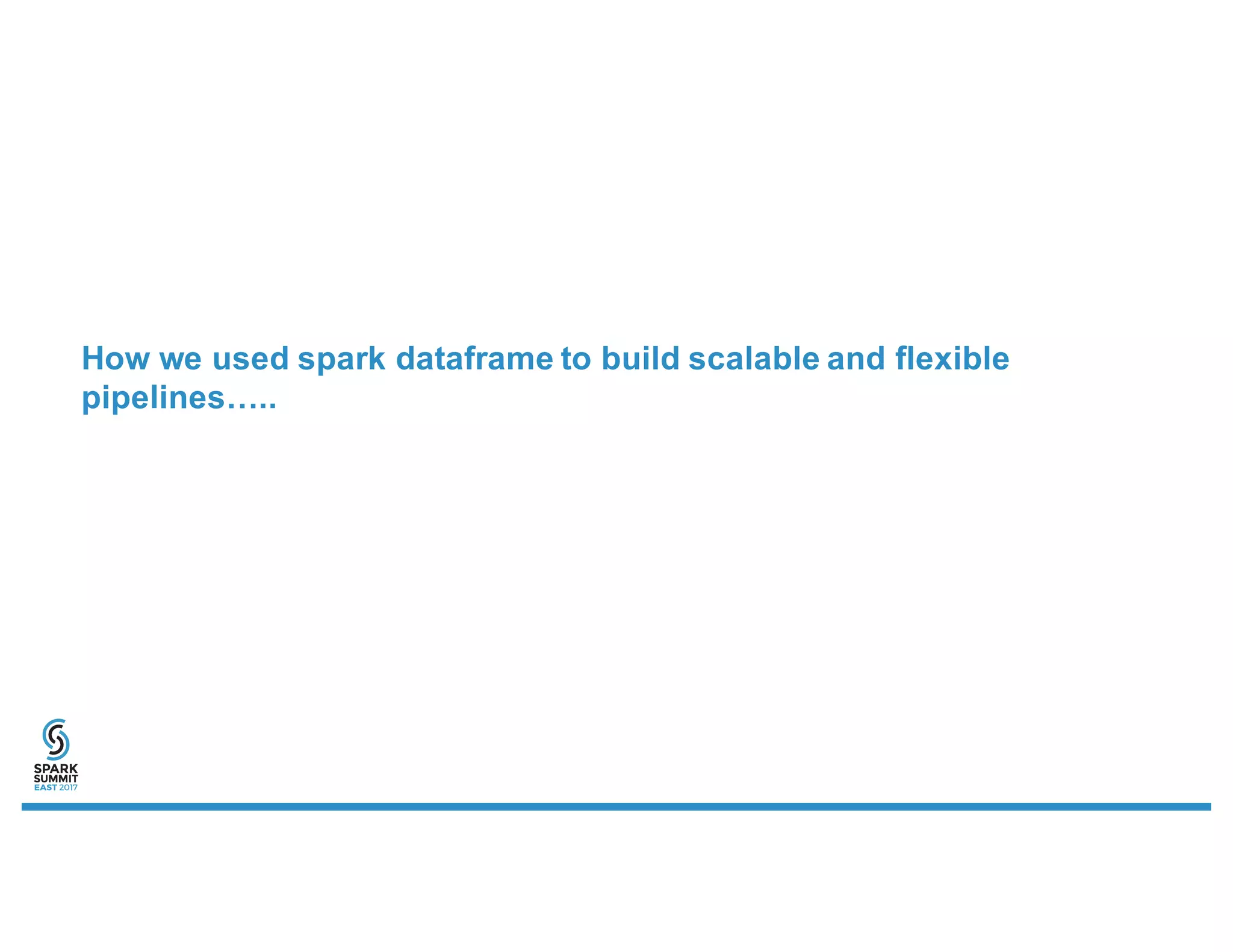 How we used spark dataframe to build scalable and flexible
pipelines…..
 
