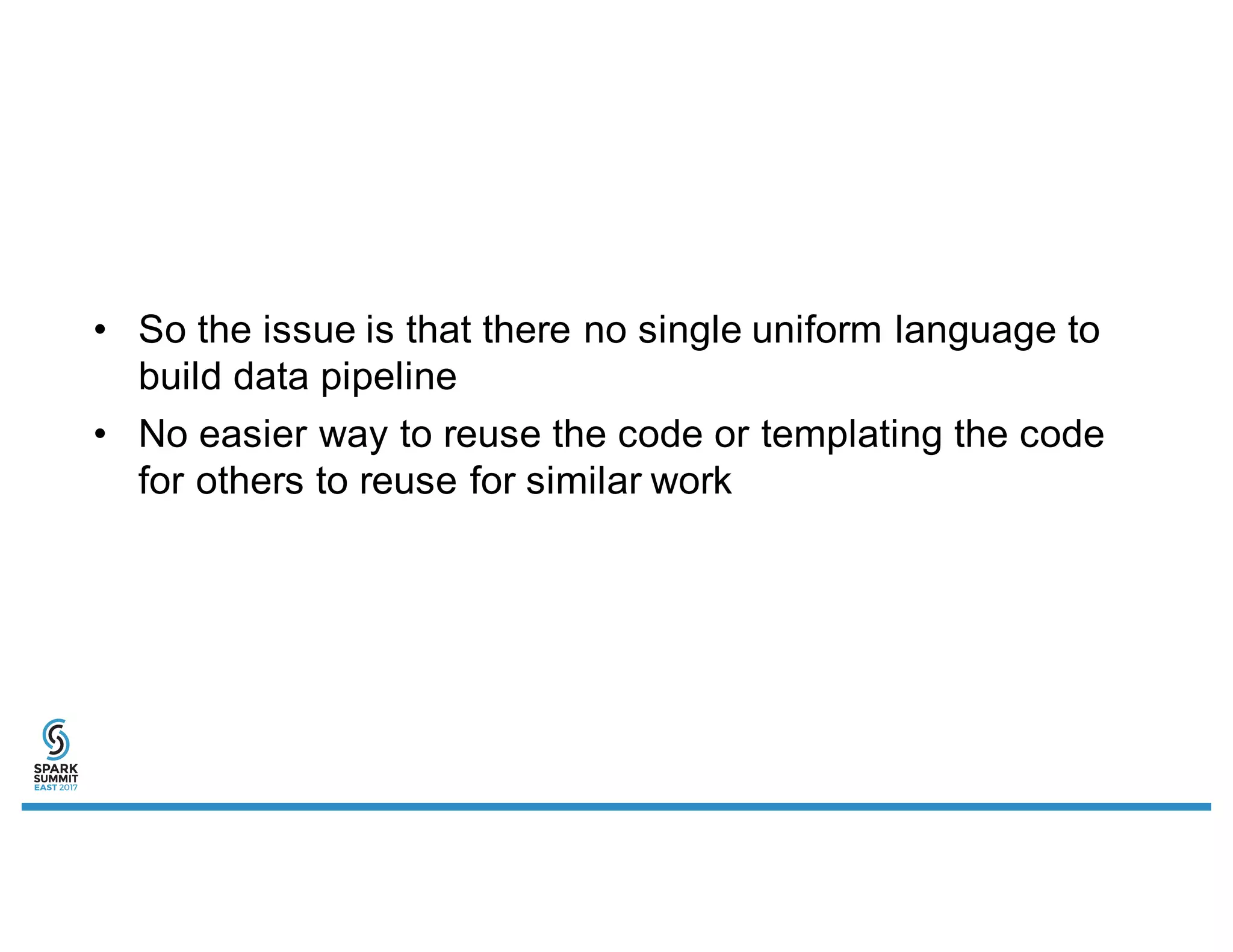 • So the issue is that there no single uniform language to
build data pipeline
• No easier way to reuse the code or templating the code
for others to reuse for similar work
 