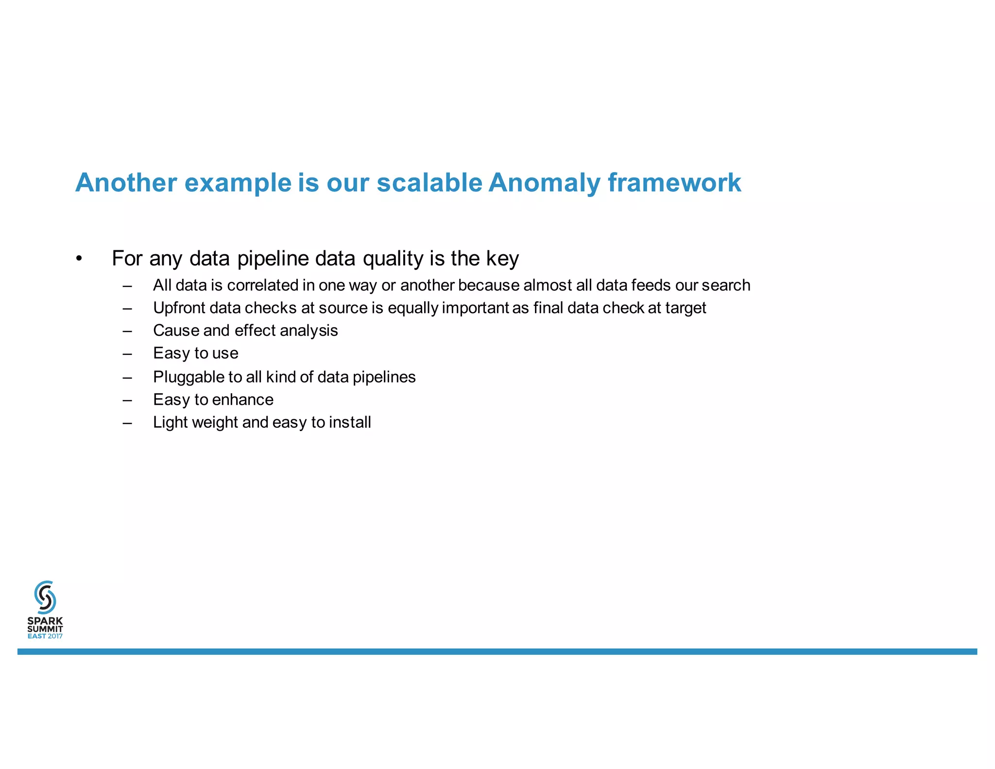 Another example is our scalable Anomaly framework
• For any data pipeline data quality is the key
– All data is correlated in one way or another because almost all data feeds our search
– Upfront data checks at source is equally important as final data check at target
– Cause and effect analysis
– Easy to use
– Pluggable to all kind of data pipelines
– Easy to enhance
– Light weight and easy to install
 