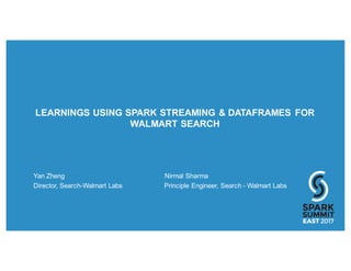 LEARNINGS USING SPARK STREAMING & DATAFRAMES FOR
WALMART SEARCH
Yan Zheng Nirmal Sharma
Director, Search-Walmart Labs Principle Engineer, Search - Walmart Labs
 