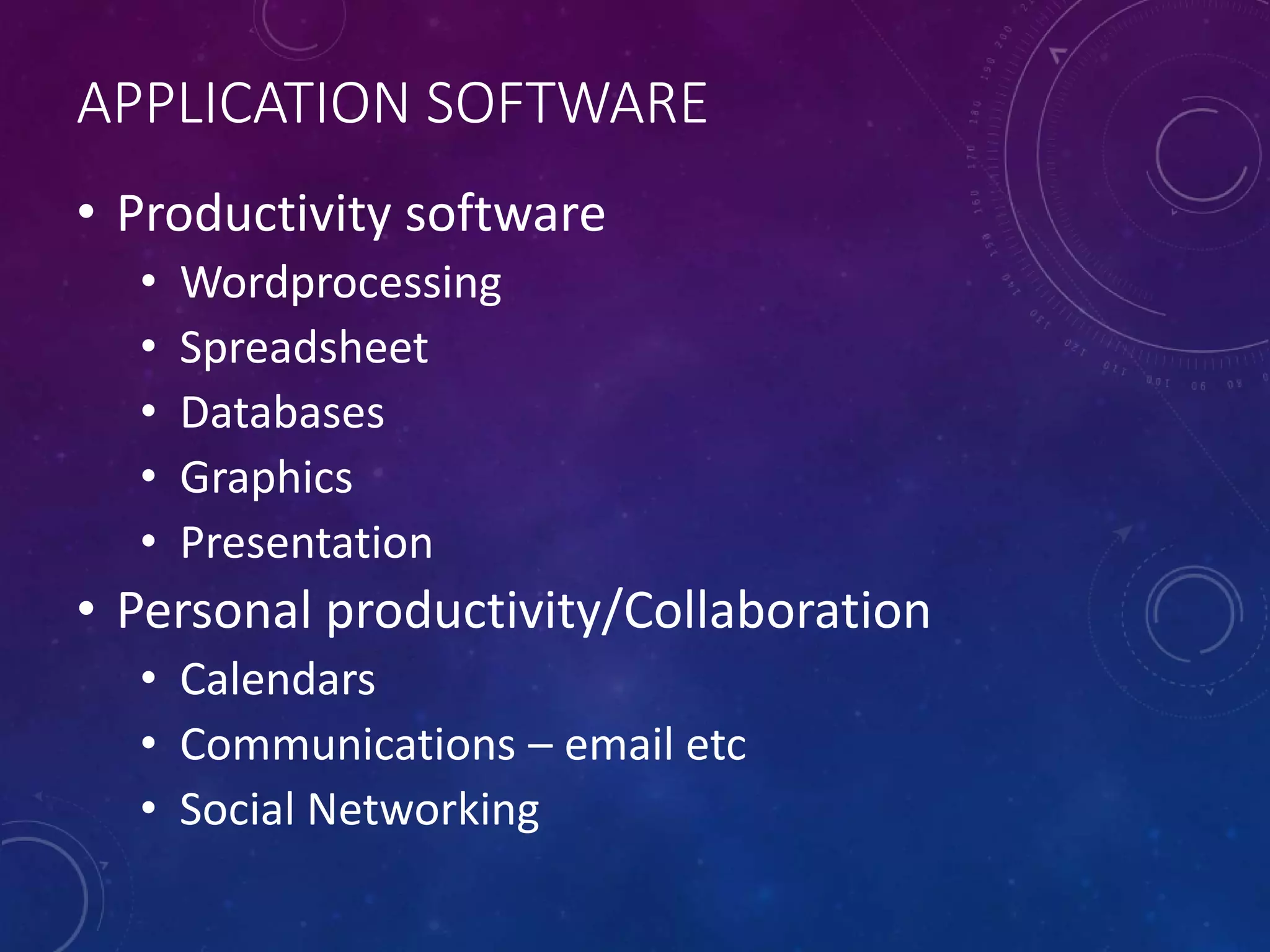 APPLICATION SOFTWARE
• Productivity software
• Wordprocessing
• Spreadsheet
• Databases
• Graphics
• Presentation
• Personal productivity/Collaboration
• Calendars
• Communications – email etc
• Social Networking
 