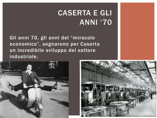 Gli anni 70, gli anni del “miracolo
economico”, segnarono per Caserta
un incredibile sviluppo del settore
industriale.
CASERTA E GLI
ANNI „70
 