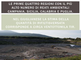 LE PRIME QUATTRO REGIONI CON IL PIÙ
ALTO NUMERO DI REATI AMBIENTALI
CAMPANIA, SICILIA, CALABRIA E PUGLIA.
NEL GIUGLIANESE LA STIMA DELLA
QUANTITÀ DI RIFIUTISVERSATA
CORRISPONDE A CIRCA VENTOTTOMILA TIR.
 