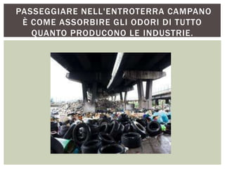 PASSEGGIARE NELL'ENTROTERRA CAMPANO
È COME ASSORBIRE GLI ODORI DI TUTTO
QUANTO PRODUCONO LE INDUSTRIE.
 